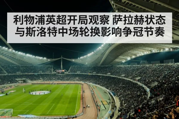 利物浦英超开局观察 萨拉赫状态与斯洛特中场轮换影响争冠节奏