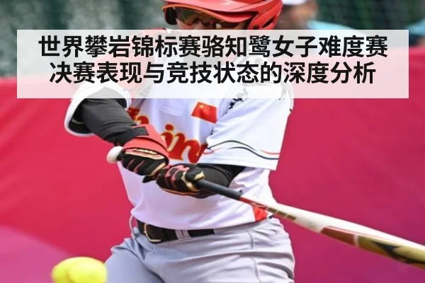 世界攀岩锦标赛骆知鹭女子难度赛决赛表现与竞技状态的深度分析