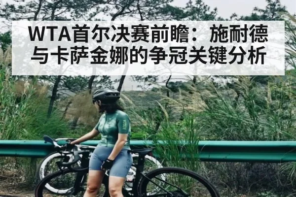 WTA首尔决赛前瞻：施耐德与卡萨金娜的争冠关键分析